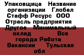 Упаковщица › Название организации ­ Глобал Стафф Ресурс, ООО › Отрасль предприятия ­ Другое › Минимальный оклад ­ 35 000 - Все города Работа » Вакансии   . Тульская обл.